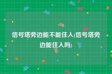 信号塔旁边能不能住人(信号塔旁边能住人吗)