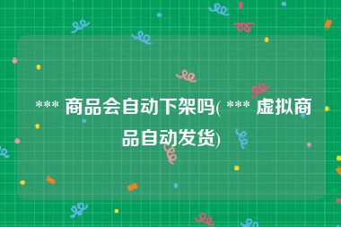  *** 商品会自动下架吗( *** 虚拟商品自动发货)