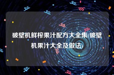 破壁机鲜榨果汁配方大全集(破壁机果汁大全及做法)