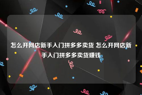 怎么开网店新手入门拼多多卖货 怎么开网店新手入门拼多多卖货赚钱
