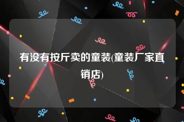 有没有按斤卖的童装(童装厂家直销店)