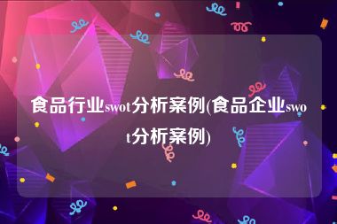 食品行业swot分析案例(食品企业swot分析案例)