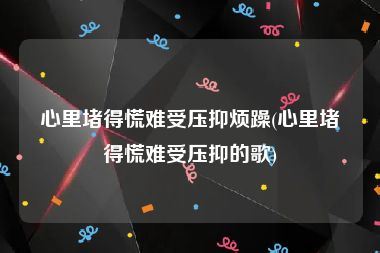 心里堵得慌难受压抑烦躁(心里堵得慌难受压抑的歌)