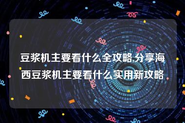 豆浆机主要看什么全攻略,分享海西豆浆机主要看什么实用新攻略