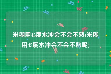 米糊用45度水冲会不会不熟(米糊用45度水冲会不会不熟呢)