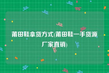 莆田鞋拿货方式(莆田鞋一手货源厂家直销)