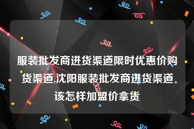 服装批发商进货渠道限时优惠价购货渠道,沈阳服装批发商进货渠道该怎样加盟价拿货