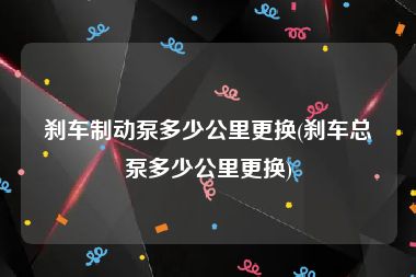刹车制动泵多少公里更换(刹车总泵多少公里更换)