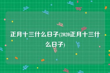 正月十三什么日子(2020正月十三什么日子)