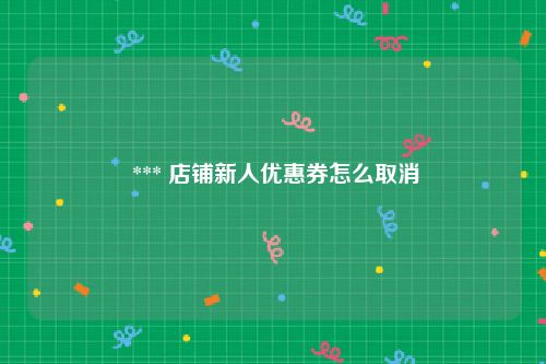  *** 店铺新人优惠券怎么取消