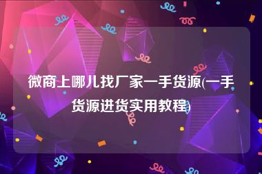 微商上哪儿找厂家一手货源(一手货源进货实用教程)