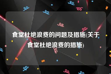食堂杜绝浪费的问题及措施(关于食堂杜绝浪费的措施)