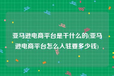亚马逊电商平台是干什么的(亚马逊电商平台怎么入驻要多少钱)