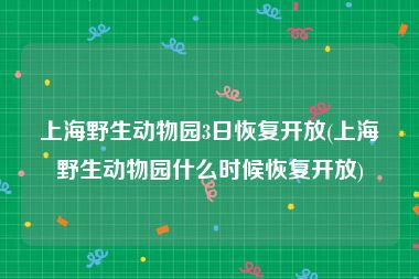 上海野生动物园3日恢复开放(上海野生动物园什么时候恢复开放)