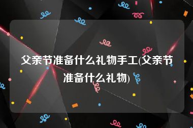 父亲节准备什么礼物手工(父亲节准备什么礼物)