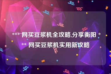  *** 网买豆浆机全攻略,分享衡阳 *** 网买豆浆机实用新攻略