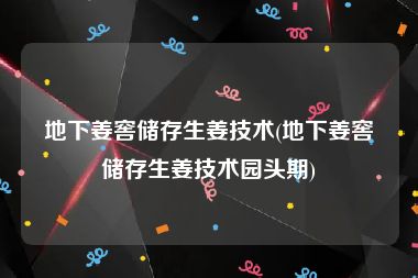 地下姜窖储存生姜技术(地下姜窖储存生姜技术园头期)