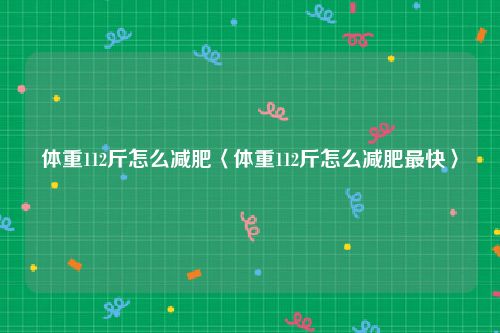 体重112斤怎么减肥〈体重112斤怎么减肥最快〉