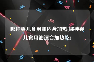 哪种婴儿食用油适合加热(哪种婴儿食用油适合加热吃)