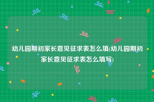 幼儿园期初家长意见征求表怎么填(幼儿园期初家长意见征求表怎么填写)