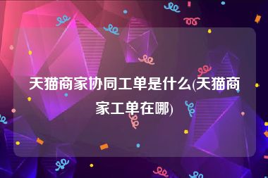 天猫商家协同工单是什么(天猫商家工单在哪)