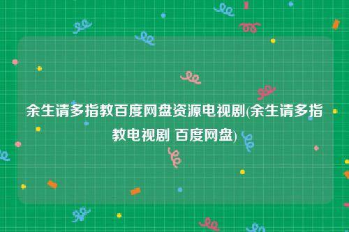 余生请多指教百度网盘资源电视剧(余生请多指教电视剧 百度网盘)