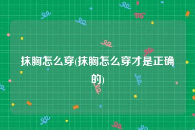 抹胸怎么穿(抹胸怎么穿才是正确的)
