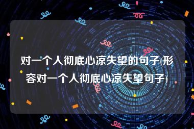 对一个人彻底心凉失望的句子(形容对一个人彻底心凉失望句子)