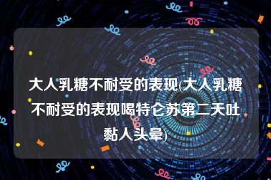 大人乳糖不耐受的表现(大人乳糖不耐受的表现喝特仑苏第二天吐黏人头晕)