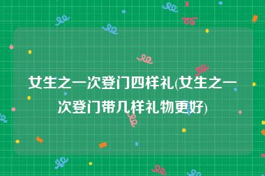 女生之一次登门四样礼(女生之一次登门带几样礼物更好)
