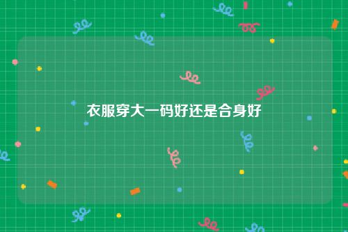 衣服穿大一码好还是合身好