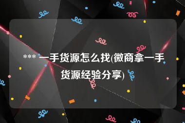  *** 一手货源怎么找(微商拿一手货源经验分享)
