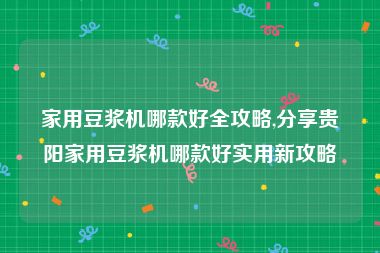 家用豆浆机哪款好全攻略,分享贵阳家用豆浆机哪款好实用新攻略