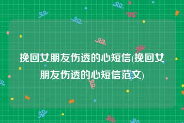 挽回女朋友伤透的心短信(挽回女朋友伤透的心短信范文)
