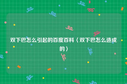 双下巴怎么引起的百度百科〈双下巴怎么造成的〉