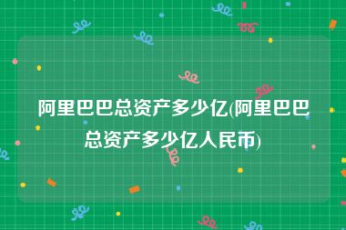 阿里巴巴总资产多少亿(阿里巴巴总资产多少亿人民币)