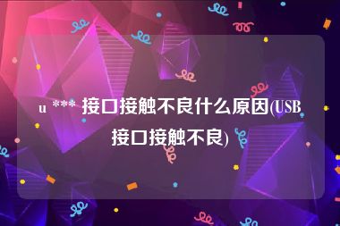 u *** 接口接触不良什么原因(USB接口接触不良)