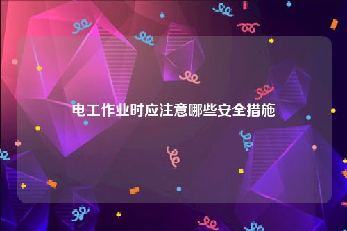 电工作业时应注意哪些安全措施