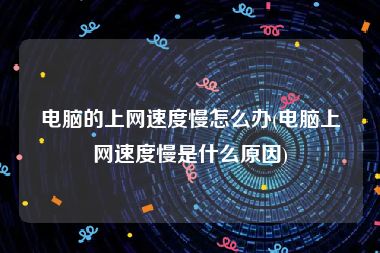 电脑的上网速度慢怎么办(电脑上网速度慢是什么原因)