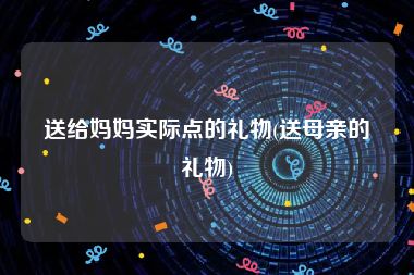 送给妈妈实际点的礼物(送母亲的礼物)