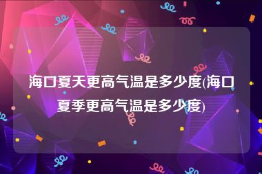 海口夏天更高气温是多少度(海口夏季更高气温是多少度)