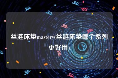 丝涟床垫mastery(丝涟床垫哪个系列更好用)
