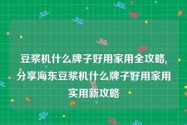 豆浆机什么牌子好用家用全攻略,分享海东豆浆机什么牌子好用家用实用新攻略