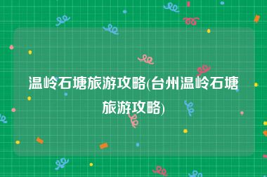 温岭石塘旅游攻略(台州温岭石塘旅游攻略)