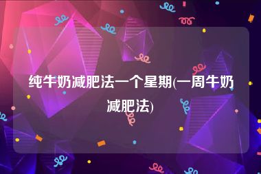 纯牛奶减肥法一个星期(一周牛奶减肥法)