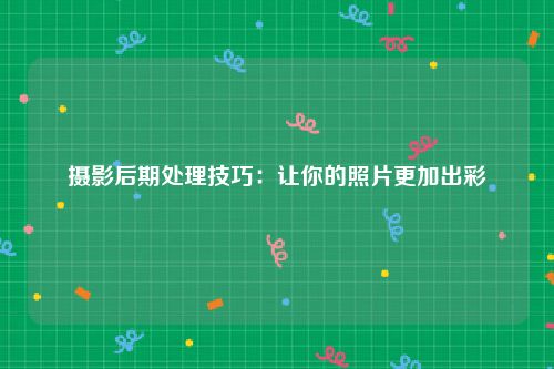 摄影后期处理技巧：让你的照片更加出彩