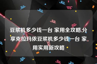 豆浆机多少钱一台 家用全攻略,分享克拉玛依豆浆机多少钱一台 家用实用新攻略