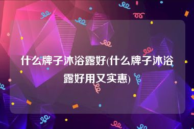 什么牌子沐浴露好(什么牌子沐浴露好用又实惠)