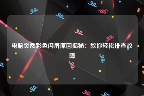 电脑突然彩色闪屏原因揭秘：教你轻松排查故障