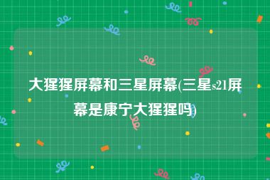 大猩猩屏幕和三星屏幕(三星s21屏幕是康宁大猩猩吗)